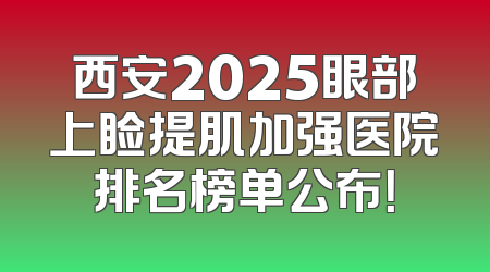 西安2025眼部上睑提肌加强医院排名榜单公布！