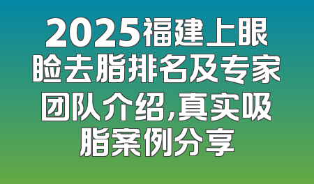 2025福建上眼睑去脂排名及专家团队介绍，真实吸脂案例分享