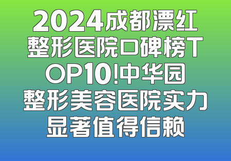 2024成都漂红整形医院口碑榜TOP10！中华园整形美容医院实力显著值得信赖