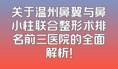 关于温州鼻翼与鼻小柱联合整形术排名前三医院的全面解析！