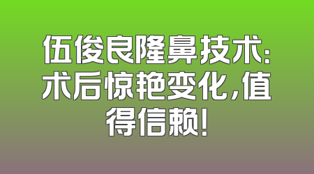 伍俊良隆鼻技术：术后惊艳变化，值得信赖！