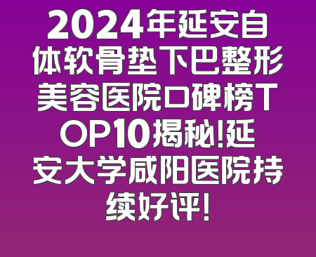 2024年延安自体软骨垫下巴整形美容医院口碑榜TOP10揭秘！延安大学咸阳医院持续好评！