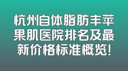 杭州自体脂肪丰苹果肌医院排名及最新价格标准概览！
