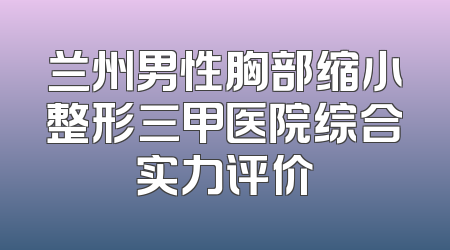 兰州男性胸部缩小整形三甲医院综合实力评价