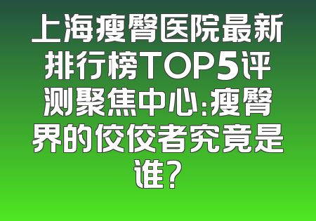 上海瘦臀医院最新排行榜TOP5评测聚焦中心：瘦臀界的佼佼者究竟是谁？