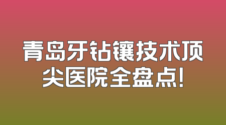 青岛牙钻镶技术顶尖医院全盘点！