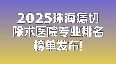 2025珠海痣切除术医院专业排名榜单发布！