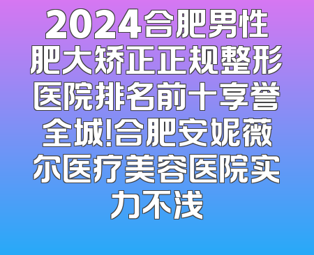 2024合肥男性肥大矫正正规整形医院排名前十享誉全城！合肥安妮薇尔医疗美容医院实力不浅