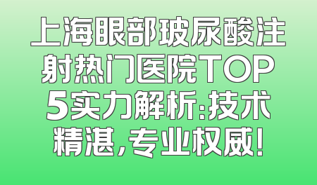 上海眼部玻尿酸注射热门医院TOP5实力解析：技术精湛，专业权威！