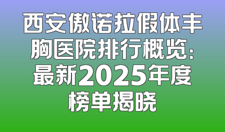 西安傲诺拉假体丰胸医院排行概览：最新2025年度榜单揭晓
