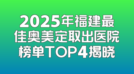 2025年福建最佳奥美定取出医院榜单TOP4揭晓