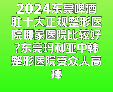 2024东莞啤酒肚十大正规整形医院哪家医院比较好？东莞玛利亚中韩整形医院受众人高捧