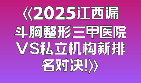 《2025江西漏斗胸整形三甲医院VS私立机构新排名对决！》