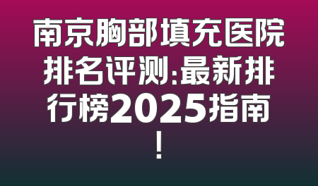 南京胸部填充医院排名评测：最新排行榜2025指南！