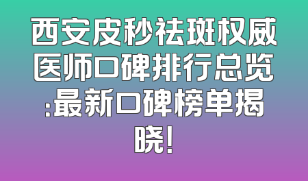 西安皮秒祛斑权威医师口碑排行总览：最新口碑榜单揭晓！