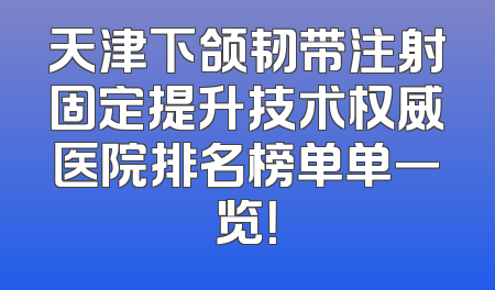 天津下颌韧带注射固定提升技术权威医院排名榜单单一览！