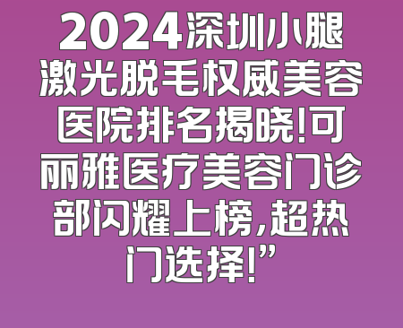 2024深圳小腿激光脱毛权威美容医院排名揭晓！可丽雅医疗美容门诊部闪耀上榜，超热门选择！”