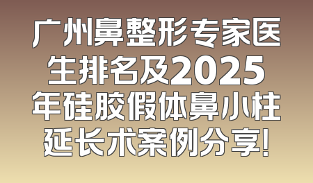 广州鼻整形专家医生排名及2025年硅胶假体鼻小柱延长术案例分享！