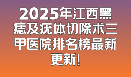 2025年江西黑痣及疣体切除术三甲医院排名榜最新更新！