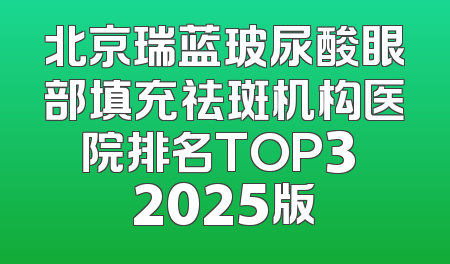 北京瑞蓝玻尿酸眼部填充祛斑机构医院排名TOP3 2025版
