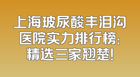 上海玻尿酸丰泪沟医院实力排行榜：精选三家翘楚！