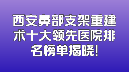西安鼻部支架重建术十大领先医院排名榜单揭晓！