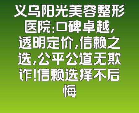 义乌阳光美容整形医院：口碑卓越，透明定价，信赖之选，公平公道无欺诈！信赖选择不后悔