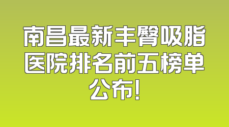南昌最新丰臀吸脂医院排名前五榜单公布！