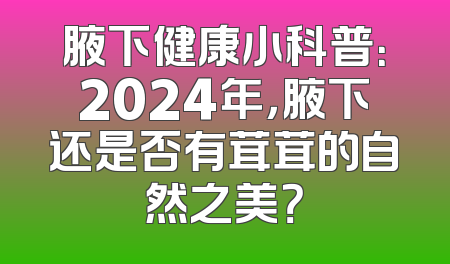 腋下健康小科普：2024年，腋下还是否有茸茸的自然之美？