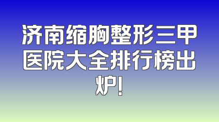 济南缩胸整形三甲医院大全排行榜出炉!