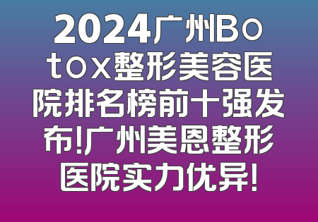 2024广州Botox整形美容医院排名榜前十强发布！广州美恩整形医院实力优异！
