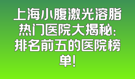上海小腹激光溶脂热门医院大揭秘：排名前五的医院榜单！
