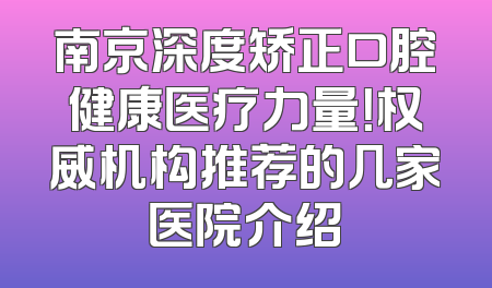 南京深度矫正口腔健康医疗力量！权威机构推荐的几家医院介绍