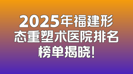 2025年福建形态重塑术医院排名榜单揭晓！