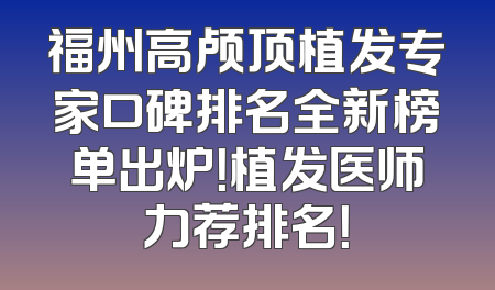 福州高颅顶植发专家口碑排名全新榜单出炉！植发医师力荐排名！
