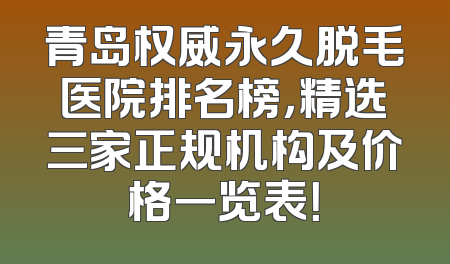 青岛权威永久脱毛医院排名榜，精选三家正规机构及价格一览表！