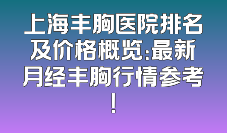 上海丰胸医院排名及价格概览：最新月经丰胸行情参考！