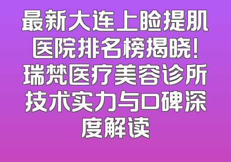 最新大连上睑提肌医院排名榜揭晓！瑞梵医疗美容诊所技术实力与口碑深度解读