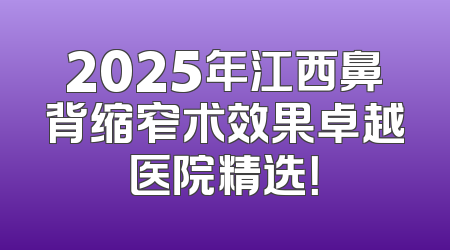 2025年江西鼻背缩窄术效果卓越医院精选！
