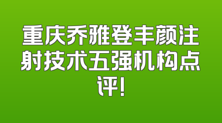 重庆乔雅登丰颜注射技术五强机构点评!