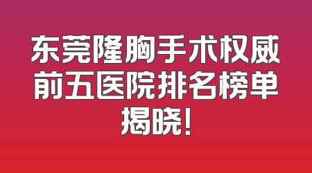 东莞隆胸手术权威前五医院排名榜单揭晓！