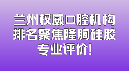 兰州权威口腔机构排名聚焦隆胸硅胶专业评价！