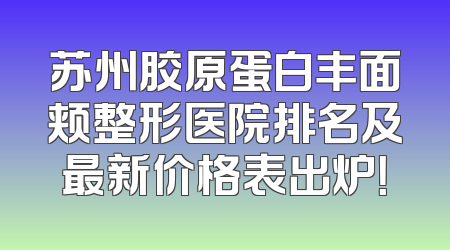 苏州胶原蛋白丰面颊整形医院排名及最新价格表出炉！