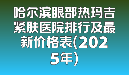 哈尔滨眼部热玛吉紧肤医院排行及最新价格表（2025年）