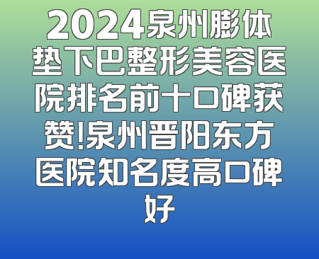 2024泉州膨体垫下巴整形美容医院排名前十口碑获赞！泉州晋阳东方医院知名度高口碑好