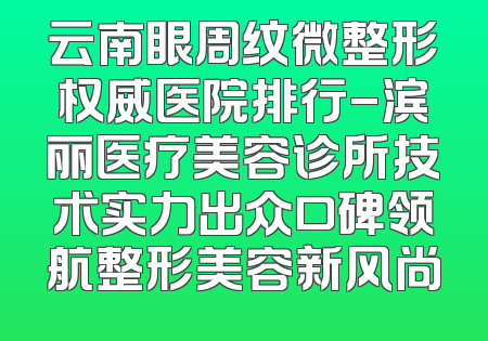 云南眼周纹微整形权威医院排行-滨丽医疗美容诊所技术实力出众口碑领航整形美容新风尚