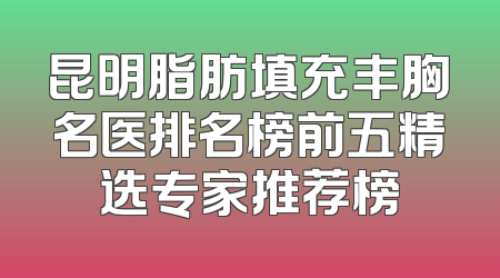 昆明脂肪填充丰胸名医排名榜前五精选专家推荐榜