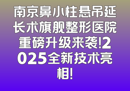 南京鼻小柱悬吊延长术旗舰整形医院重磅升级来袭！2025全新技术亮相！