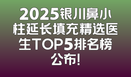 2025银川鼻小柱延长填充精选医生TOP5排名榜公布！