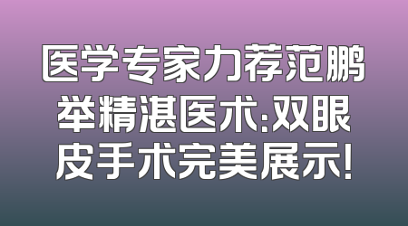 医学专家力荐范鹏举精湛医术：双眼皮手术完美展示！
